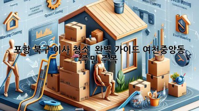 포항 북구 이사 청소 ✨ 완벽 가이드: 여천/중앙동 주민 주목!